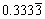 0.3333 recurring. (The recurrence is indicated by a line over the ‘3’ in the fourth decimal place)